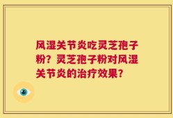 风湿关节炎吃灵芝孢子粉？灵芝孢子粉对风湿关节炎的治疗效果？