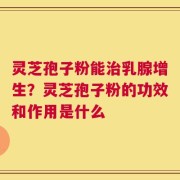 灵芝孢子粉能治乳腺增生？灵芝孢子粉的功效和作用是什么