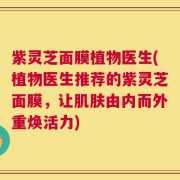 紫灵芝面膜植物医生(植物医生推荐的紫灵芝面膜，让肌肤由内而外重焕活力)