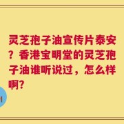 灵芝孢子油宣传片泰安？香港宝明堂的灵芝孢子油谁听说过，怎么样啊？