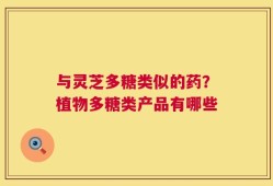 与灵芝多糖类似的药？植物多糖类产品有哪些