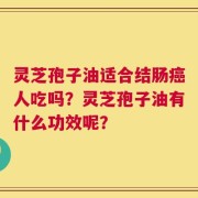 灵芝孢子油适合结肠癌人吃吗？灵芝孢子油有什么功效呢？