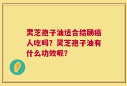 灵芝孢子油适合结肠癌人吃吗？灵芝孢子油有什么功效呢？