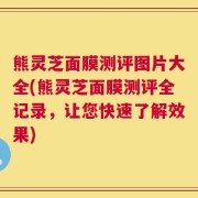 熊灵芝面膜测评图片大全(熊灵芝面膜测评全记录，让您快速了解效果)