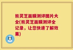 熊灵芝面膜测评图片大全(熊灵芝面膜测评全记录，让您快速了解效果)