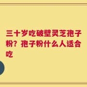 三十岁吃破壁灵芝孢子粉？孢子粉什么人适合吃