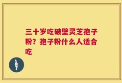 三十岁吃破壁灵芝孢子粉？孢子粉什么人适合吃