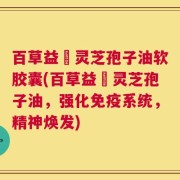 百草益夀灵芝孢子油软胶囊(百草益夀灵芝孢子油，强化免疫系统，精神焕发)