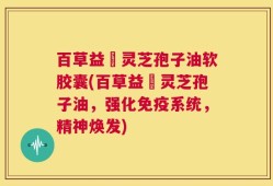 百草益夀灵芝孢子油软胶囊(百草益夀灵芝孢子油，强化免疫系统，精神焕发)