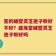 苦的破壁灵芝孢子粉好不好？盛海堂破壁灵芝孢子粉好吗