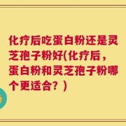 化疗后吃蛋白粉还是灵芝孢子粉好(化疗后，蛋白粉和灵芝孢子粉哪个更适合？)
