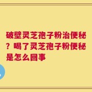 破壁灵芝孢子粉治便秘？喝了灵芝孢子粉便秘是怎么回事