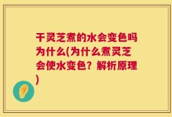 干灵芝煮的水会变色吗为什么(为什么煮灵芝会使水变色？解析原理)
