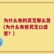 为什么有的灵芝那么苦(为什么有些灵芝口感苦？)
