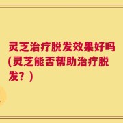 灵芝治疗脱发效果好吗(灵芝能否帮助治疗脱发？)