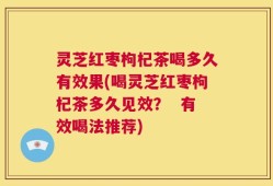 灵芝红枣枸杞茶喝多久有效果(喝灵芝红枣枸杞茶多久见效？  有效喝法推荐)