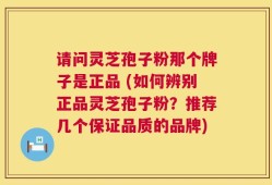 请问灵芝孢子粉那个牌子是正品 (如何辨别正品灵芝孢子粉？推荐几个保证品质的品牌)