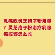 乳癌吃灵芝孢子粉用量？灵芝孢子粉治疗乳腺癌应该怎么吃