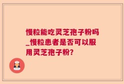 慢粒能吃灵芝孢子粉吗_慢粒患者是否可以服用灵芝孢子粉？