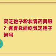 灵芝孢子粉和胃药同服？有胃炎能吃灵芝孢子粉吗