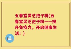 五春堂灵芝孢子粉(五春堂灵芝孢子粉——提升免疫力，开启健康生活！)