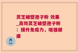 灵芝破壁孢子粉 效果_高效灵芝破壁孢子粉：提升免疫力，增强健康