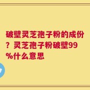 破壁灵芝孢子粉的成份？灵芝孢子粉破壁99%什么意思