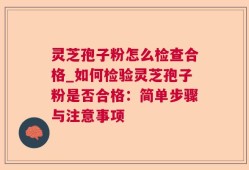 灵芝孢子粉怎么检查合格_如何检验灵芝孢子粉是否合格：简单步骤与注意事项
