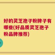 好的灵芝孢子粉牌子有哪些(好品质灵芝孢子粉品牌推荐)