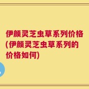 伊颜灵芝虫草系列价格(伊颜灵芝虫草系列的价格如何)
