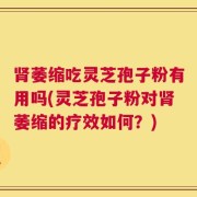 肾萎缩吃灵芝孢子粉有用吗(灵芝孢子粉对肾萎缩的疗效如何？)