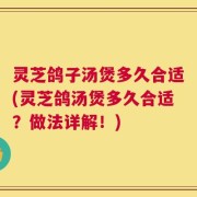 灵芝鸽子汤煲多久合适(灵芝鸽汤煲多久合适？做法详解！)