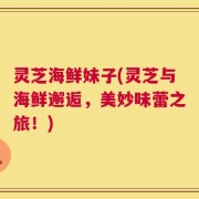 灵芝海鲜妹子(灵芝与海鲜邂逅，美妙味蕾之旅！)
