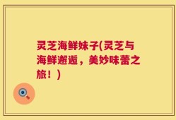 灵芝海鲜妹子(灵芝与海鲜邂逅，美妙味蕾之旅！)