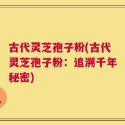 古代灵芝孢子粉(古代灵芝孢子粉：追溯千年秘密)