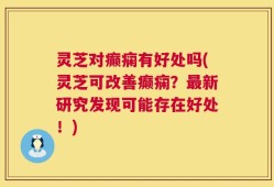 灵芝对癫痫有好处吗(灵芝可改善癫痫？最新研究发现可能存在好处！)