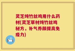 灵芝炖竹丝鸡用什么药材(灵芝草材炖竹丝鸡秘方，补气养颜提高免疫力)