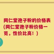 同仁堂孢子粉的价格表(同仁堂孢子粉价格一览，性价比高！)