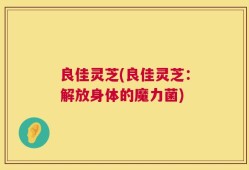 良佳灵芝(良佳灵芝：解放身体的魔力菌)