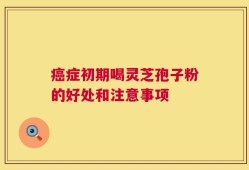 癌症初期喝灵芝孢子粉的好处和注意事项