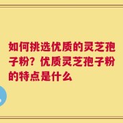 如何挑选优质的灵芝孢子粉？优质灵芝孢子粉的特点是什么