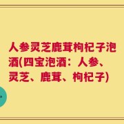 人参灵芝鹿茸枸杞子泡酒(四宝泡酒：人参、灵芝、鹿茸、枸杞子)