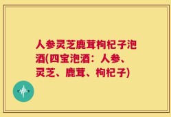 人参灵芝鹿茸枸杞子泡酒(四宝泡酒：人参、灵芝、鹿茸、枸杞子)