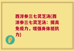 西洋参三七灵芝汤(西洋参三七灵芝汤：提高免疫力，增强身体抵抗力)