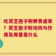 吃灵芝孢子粉脾胃虚寒？灵芝孢子粉功效与作用及用量是什么