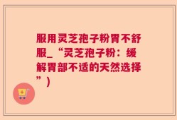 服用灵芝孢子粉胃不舒服_“灵芝孢子粉：缓解胃部不适的天然选择”)