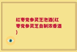 红枣党参灵芝泡酒(红枣党参灵芝自制浓香酒)