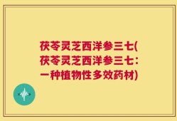茯苓灵芝西洋参三七(茯苓灵芝西洋参三七：一种植物性多效药材)