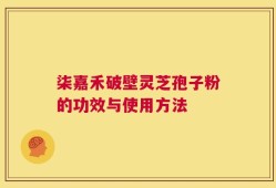 柒嘉禾破壁灵芝孢子粉的功效与使用方法