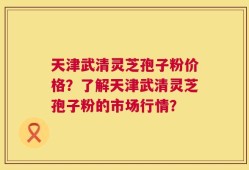 天津武清灵芝孢子粉价格？了解天津武清灵芝孢子粉的市场行情？